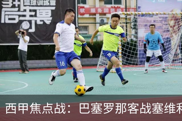 西甲焦点战：巴塞罗那客战塞维利亚——汉斯·弗里克赛前发布会深度解读